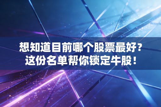 想知道目前哪个股票最好？这份名单帮你锁定牛股！