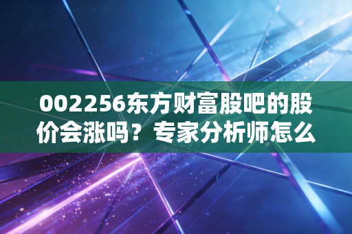 002256东方财富股吧的股价会涨吗？专家分析师怎么看