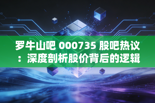 罗牛山吧 000735 股吧热议：深度剖析股价背后的逻辑！