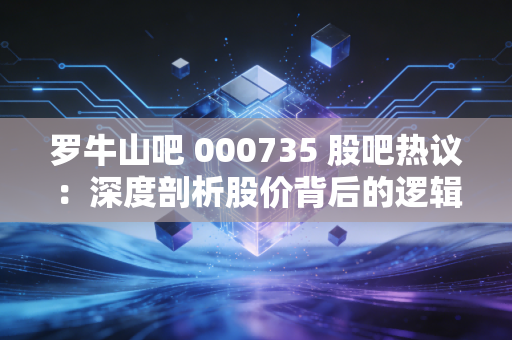 罗牛山吧 000735 股吧热议：深度剖析股价背后的逻辑！