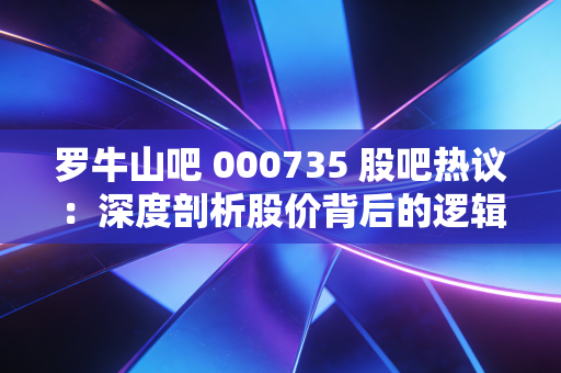 罗牛山吧 000735 股吧热议：深度剖析股价背后的逻辑！
