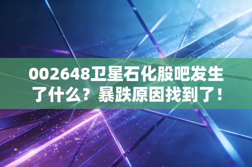 002648卫星石化股吧发生了什么？暴跌原因找到了！