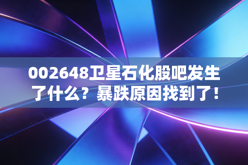 002648卫星石化股吧发生了什么？暴跌原因找到了！