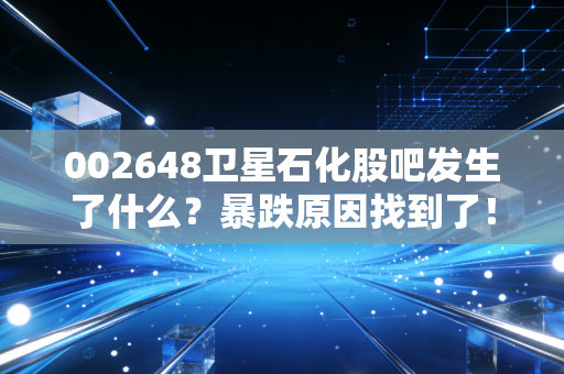 002648卫星石化股吧发生了什么？暴跌原因找到了！