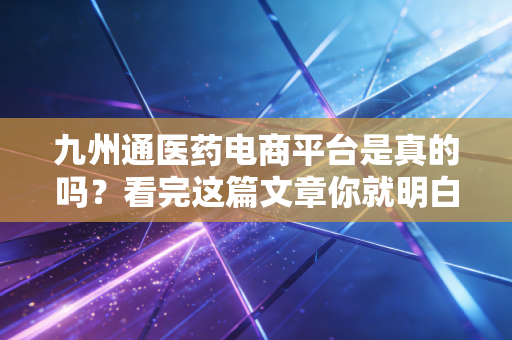 九州通医药电商平台是真的吗？看完这篇文章你就明白了！