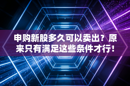 申购新股多久可以卖出？原来只有满足这些条件才行！