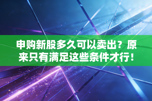 申购新股多久可以卖出？原来只有满足这些条件才行！