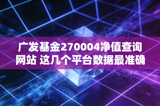 广发基金270004净值查询网站 这几个平台数据最准确！