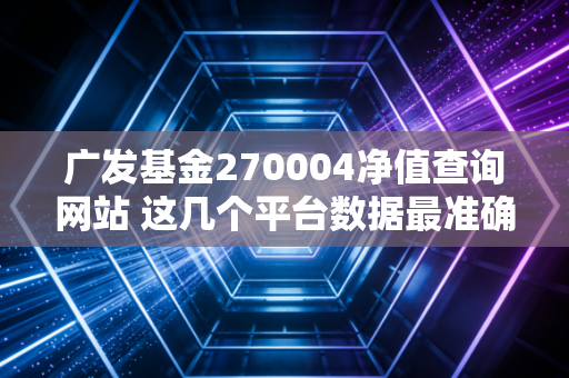 广发基金270004净值查询网站 这几个平台数据最准确！
