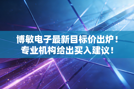 博敏电子最新目标价出炉！专业机构给出买入建议！