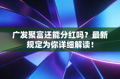 广发聚富还能分红吗？最新规定为你详细解读！