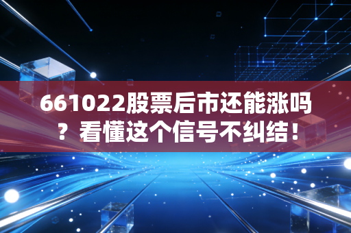 661022股票后市还能涨吗？看懂这个信号不纠结！