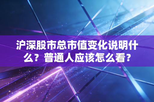 沪深股市总市值变化说明什么？普通人应该怎么看？