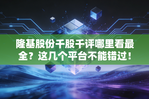 隆基股份千股千评哪里看最全？这几个平台不能错过！
