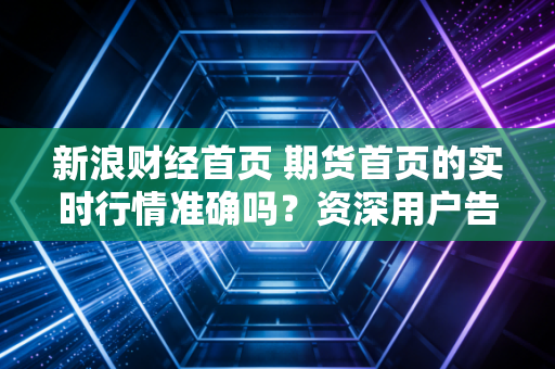 新浪财经首页 期货首页的实时行情准确吗？资深用户告诉你真相！