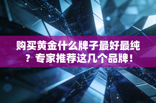 购买黄金什么牌子最好最纯？专家推荐这几个品牌！