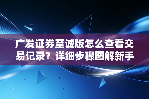广发证券至诚版怎么查看交易记录？详细步骤图解新手必看