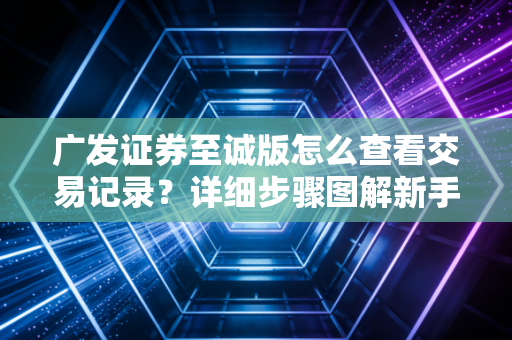广发证券至诚版怎么查看交易记录？详细步骤图解新手必看