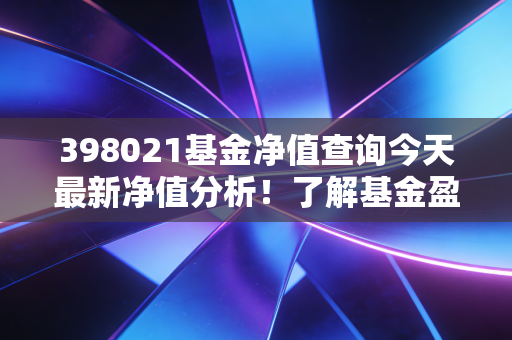 398021基金净值查询今天最新净值分析！了解基金盈亏情况！