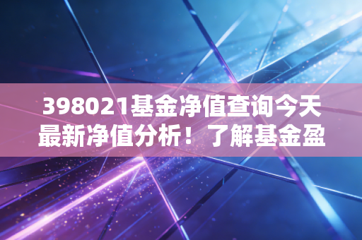 398021基金净值查询今天最新净值分析！了解基金盈亏情况！