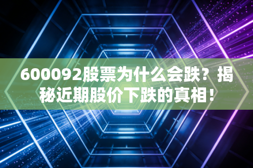 600092股票为什么会跌？揭秘近期股价下跌的真相！