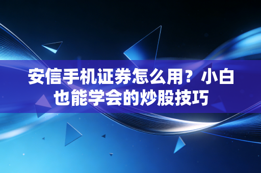 安信手机证券怎么用？小白也能学会的炒股技巧