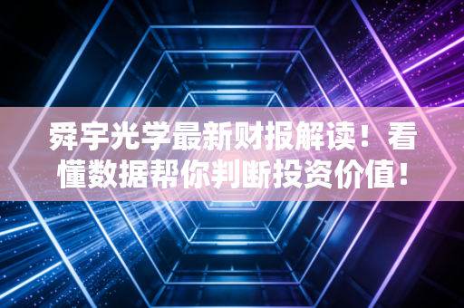 舜宇光学最新财报解读！看懂数据帮你判断投资价值！