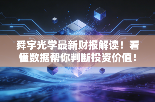 舜宇光学最新财报解读！看懂数据帮你判断投资价值！