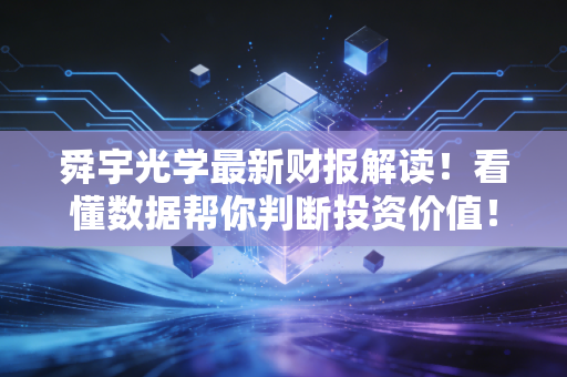 舜宇光学最新财报解读！看懂数据帮你判断投资价值！