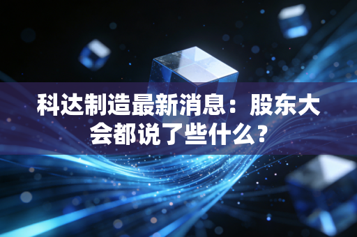 科达制造最新消息：股东大会都说了些什么？