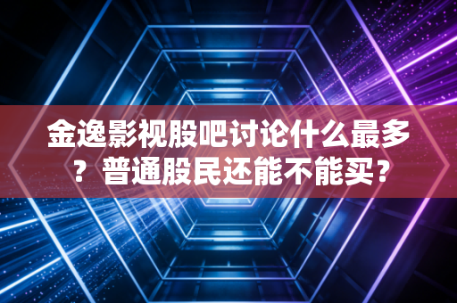 金逸影视股吧讨论什么最多？普通股民还能不能买？