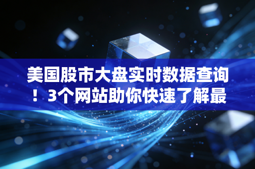 美国股市大盘实时数据查询！3个网站助你快速了解最新动态！