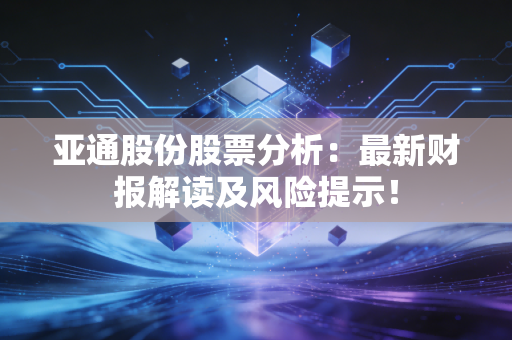 亚通股份股票分析：最新财报解读及风险提示！