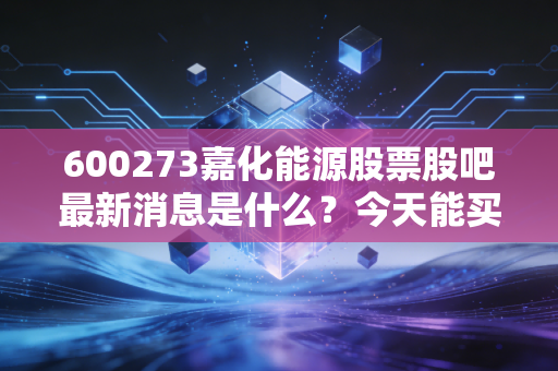 600273嘉化能源股票股吧最新消息是什么？今天能买入吗