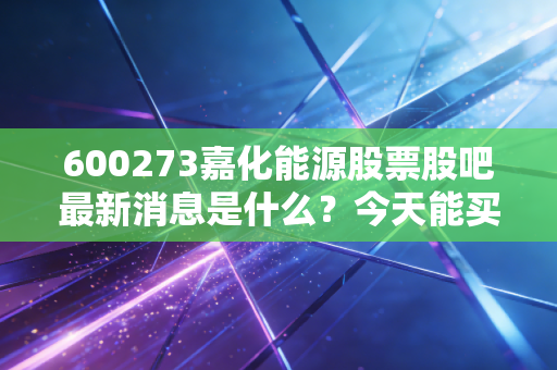 600273嘉化能源股票股吧最新消息是什么？今天能买入吗
