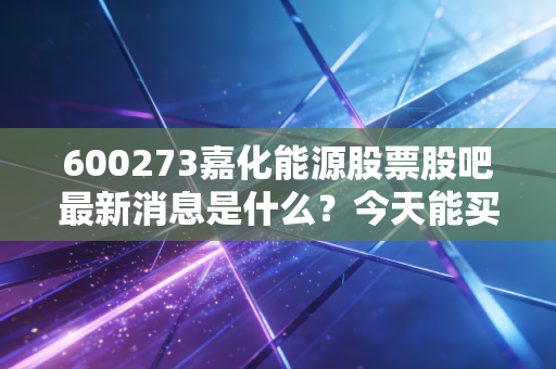 600273嘉化能源股票股吧最新消息是什么？今天能买入吗