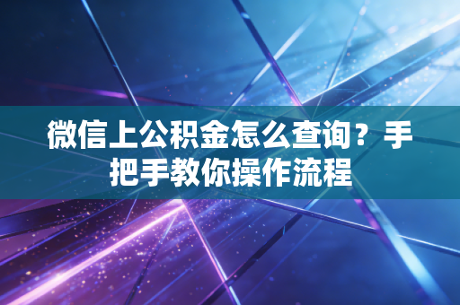 微信上公积金怎么查询？手把手教你操作流程