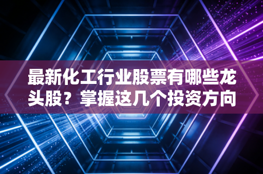 最新化工行业股票有哪些龙头股？掌握这几个投资方向！