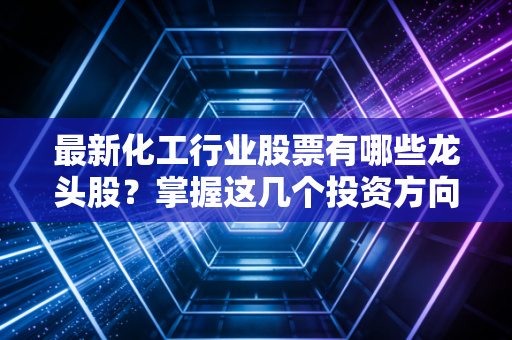 最新化工行业股票有哪些龙头股？掌握这几个投资方向！