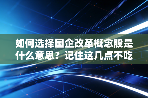 如何选择国企改革概念股是什么意思？记住这几点不吃亏