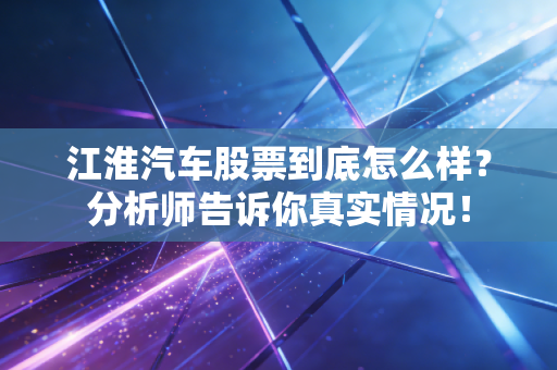 江淮汽车股票到底怎么样？分析师告诉你真实情况！