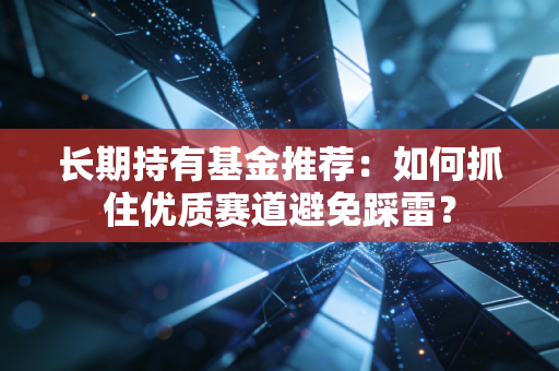 长期持有基金推荐：如何抓住优质赛道避免踩雷？