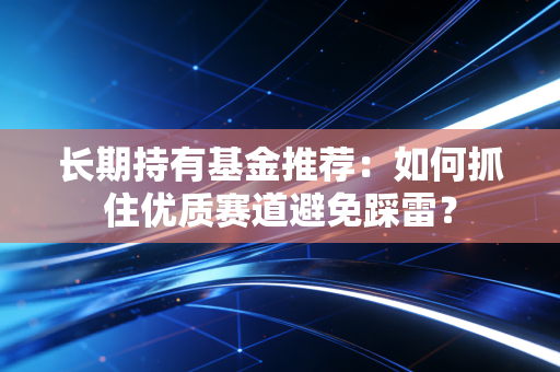 长期持有基金推荐：如何抓住优质赛道避免踩雷？