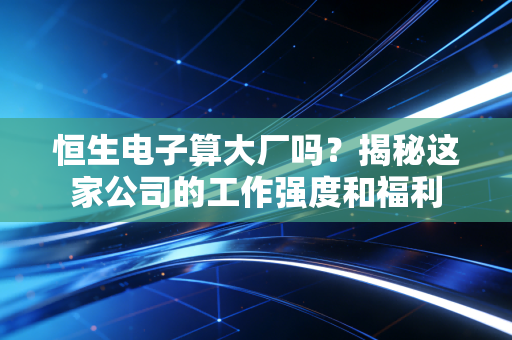 恒生电子算大厂吗？揭秘这家公司的工作强度和福利