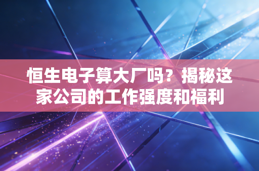 恒生电子算大厂吗？揭秘这家公司的工作强度和福利