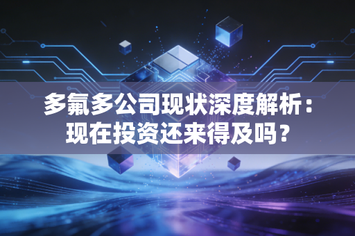 多氟多公司现状深度解析：现在投资还来得及吗？