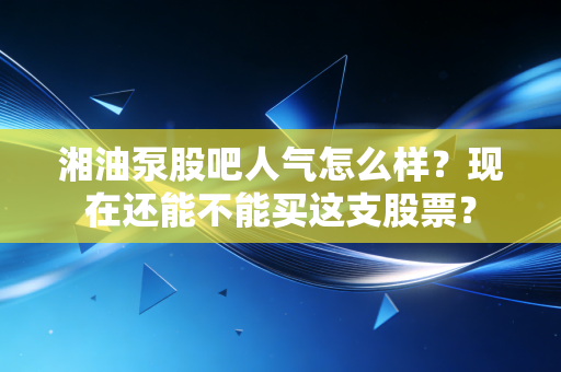 湘油泵股吧人气怎么样？现在还能不能买这支股票？