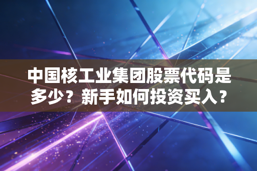 中国核工业集团股票代码是多少？新手如何投资买入？