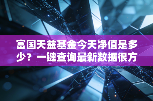 富国天益基金今天净值是多少？一键查询最新数据很方便！