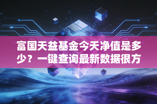 富国天益基金今天净值是多少？一键查询最新数据很方便！